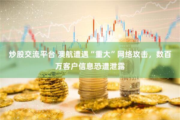 炒股交流平台 澳航遭遇“重大”网络攻击，数百万客户信息恐遭泄露