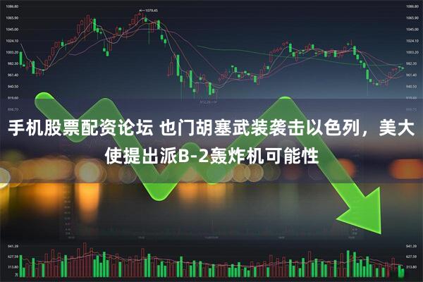 手机股票配资论坛 也门胡塞武装袭击以色列，美大使提出派B-2轰炸机可能性