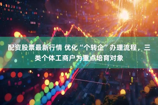 配资股票最新行情 优化“个转企”办理流程，三类个体工商户为重点培育对象