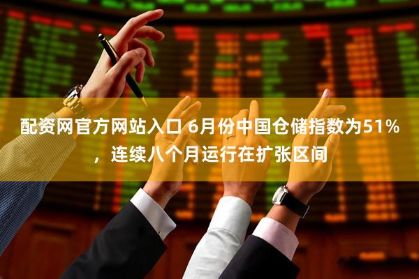 配资网官方网站入口 6月份中国仓储指数为51%，连续八个月运行在扩张区间