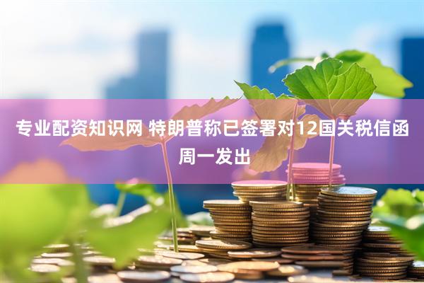 专业配资知识网 特朗普称已签署对12国关税信函 周一发出