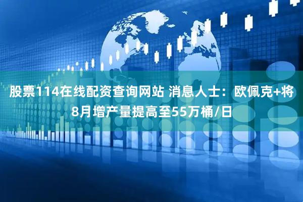 股票114在线配资查询网站 消息人士：欧佩克+将8月增产量提高至55万桶/日