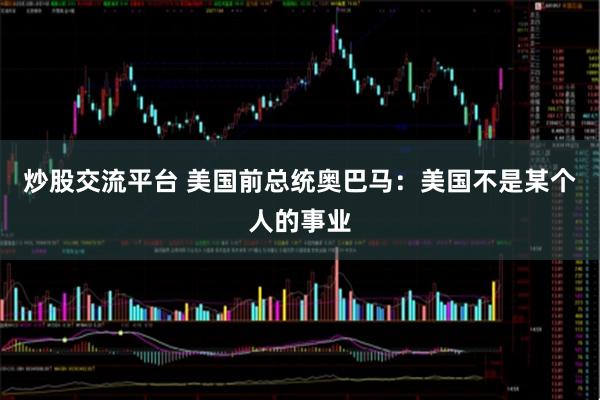 炒股交流平台 美国前总统奥巴马：美国不是某个人的事业