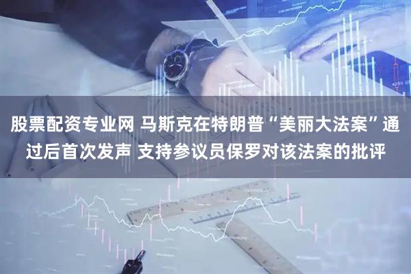 股票配资专业网 马斯克在特朗普“美丽大法案”通过后首次发声 支持参议员保罗对该法案的批评