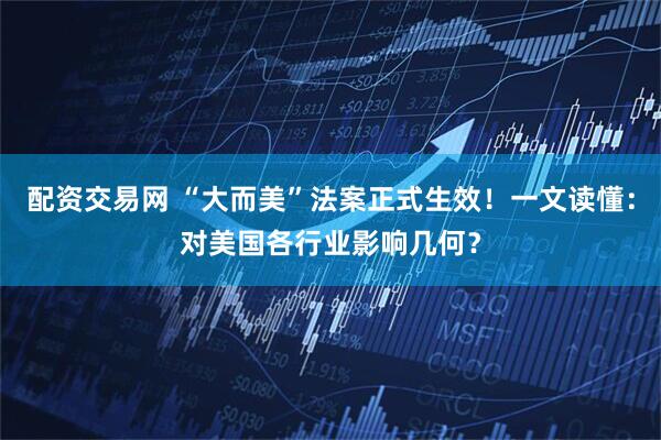 配资交易网 “大而美”法案正式生效！一文读懂：对美国各行业影响几何？