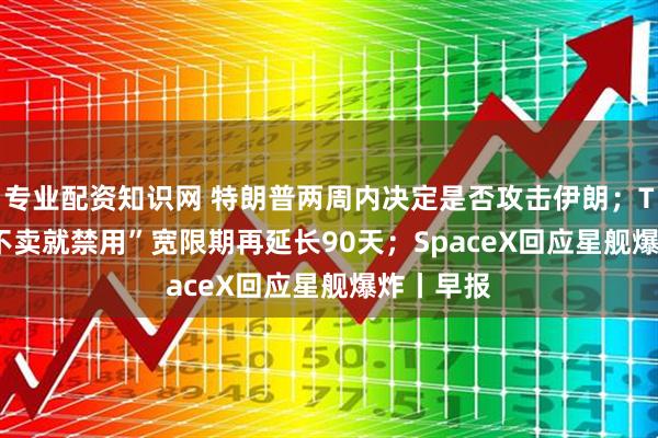 专业配资知识网 特朗普两周内决定是否攻击伊朗；TikTok“不卖就禁用”宽限期再延长90天；SpaceX回应星舰爆炸丨早报