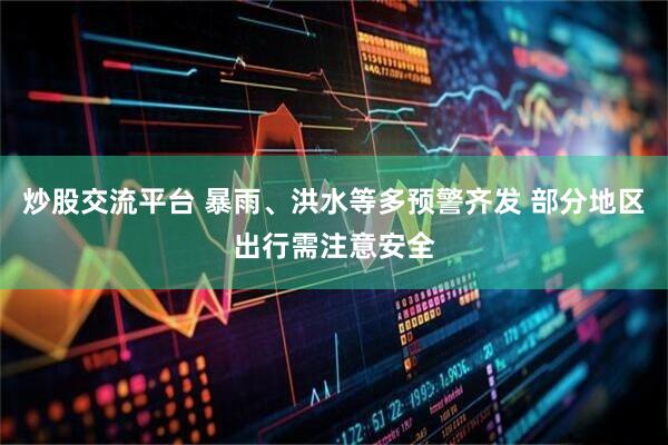 炒股交流平台 暴雨、洪水等多预警齐发 部分地区出行需注意安全