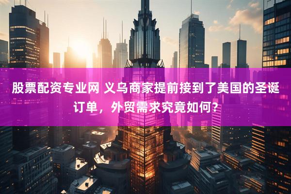 股票配资专业网 义乌商家提前接到了美国的圣诞订单，外贸需求究竟如何？