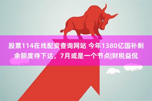 股票114在线配资查询网站 今年1380亿国补剩余额度待下达，7月或是一个节点|财税益侃
