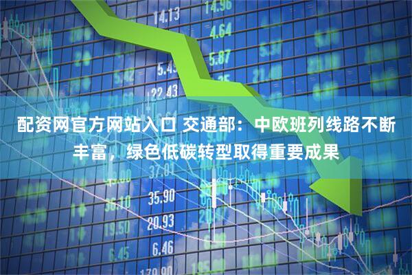 配资网官方网站入口 交通部：中欧班列线路不断丰富，绿色低碳转型取得重要成果