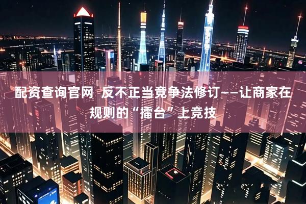 配资查询官网  反不正当竞争法修订——让商家在规则的“擂台”上竞技