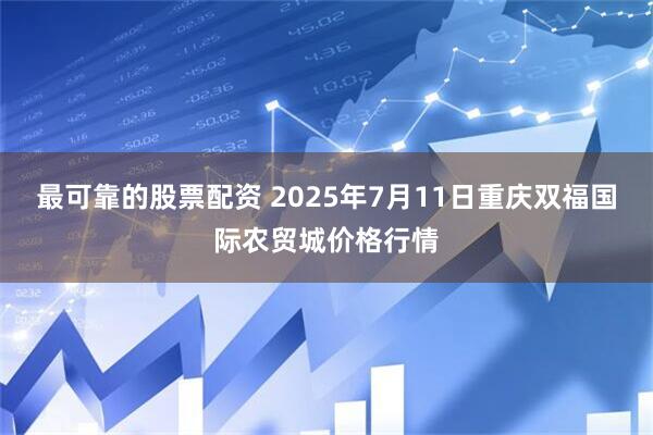 最可靠的股票配资 2025年7月11日重庆双福国际农贸城价格行情