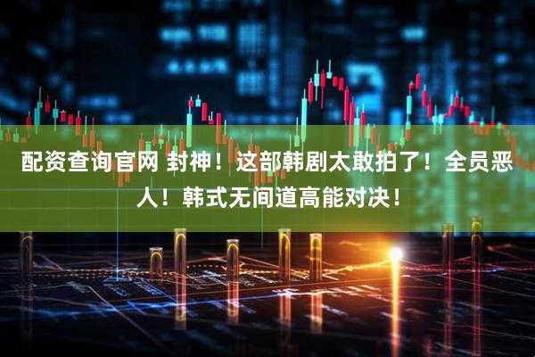 配资查询官网 封神！这部韩剧太敢拍了！全员恶人！韩式无间道高能对决！