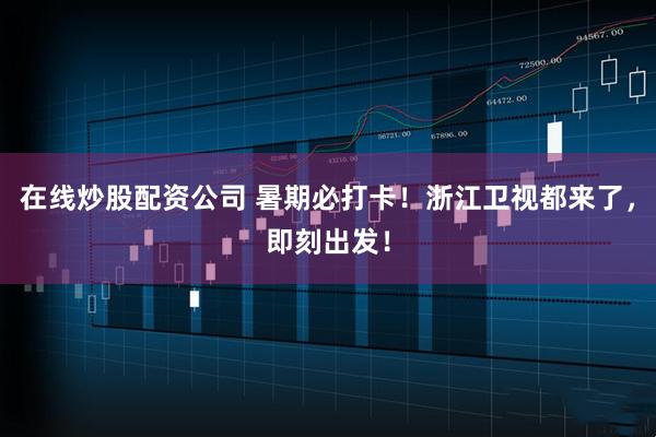 在线炒股配资公司 暑期必打卡！浙江卫视都来了，即刻出发！
