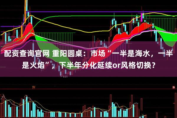 配资查询官网 重阳圆桌：市场“一半是海水，一半是火焰”，下半年分化延续or风格切换？