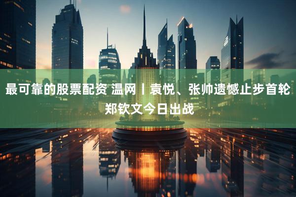 最可靠的股票配资 温网丨袁悦、张帅遗憾止步首轮 郑钦文今日出战