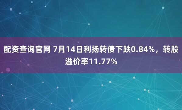 配资查询官网 7月14日利扬转债下跌0.84%，转股溢价率11.77%