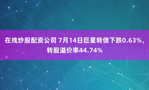 在线炒股配资公司 7月14日巨星转债下跌0.63%，转股溢价率44.74%