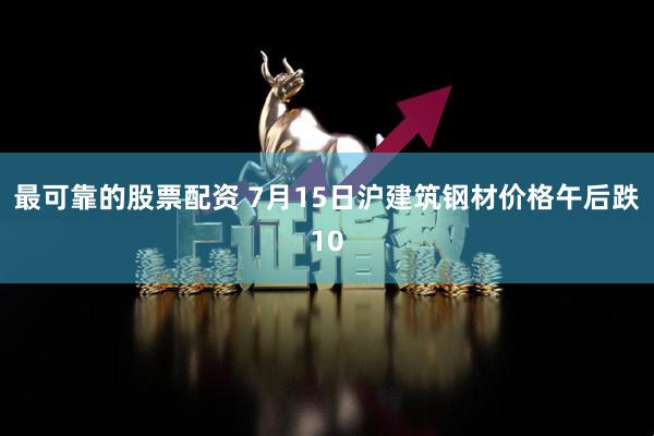 最可靠的股票配资 7月15日沪建筑钢材价格午后跌10