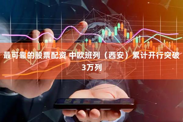 最可靠的股票配资 中欧班列（西安）累计开行突破3万列
