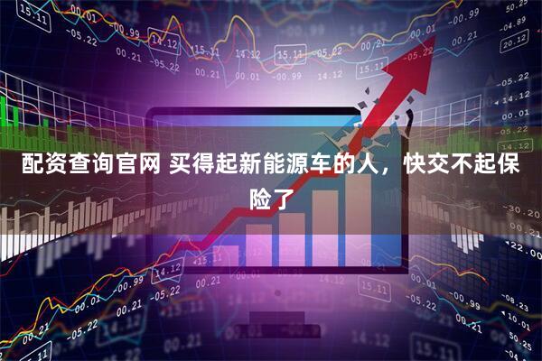 配资查询官网 买得起新能源车的人，快交不起保险了