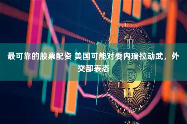 最可靠的股票配资 美国可能对委内瑞拉动武，外交部表态