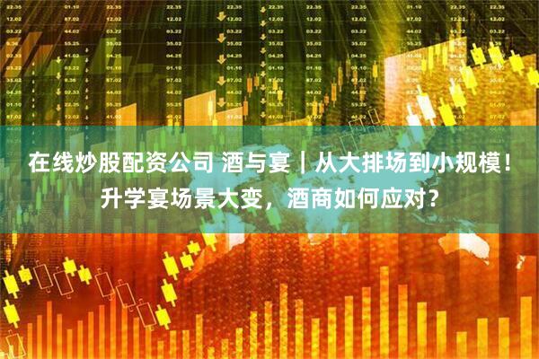 在线炒股配资公司 酒与宴｜从大排场到小规模！升学宴场景大变，酒商如何应对？