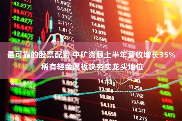 最可靠的股票配资 中矿资源上半年营收增长35% 稀有轻金属板块夯实龙头地位