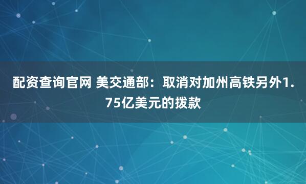 配资查询官网 美交通部：取消对加州高铁另外1.75亿美元的拨款
