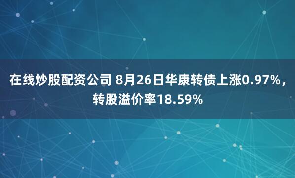 在线炒股配资公司 8月26日华康转债上涨0.97%，转股溢价率18.59%