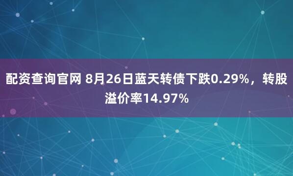 配资查询官网 8月26日蓝天转债下跌0.29%，转股溢价率14.97%