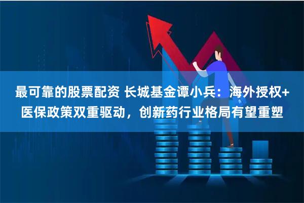最可靠的股票配资 长城基金谭小兵：海外授权+医保政策双重驱动，创新药行业格局有望重塑