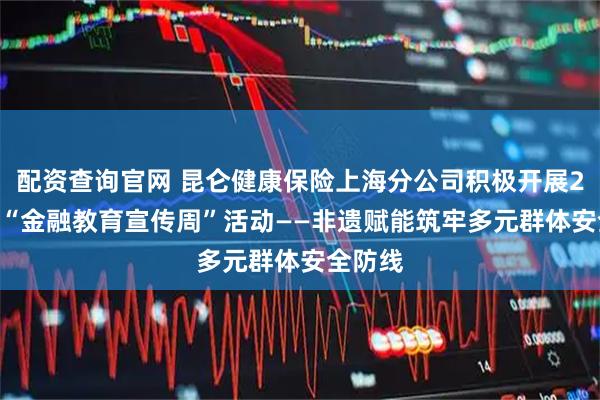 配资查询官网 昆仑健康保险上海分公司积极开展2025年“金融教育宣传周”活动——非遗赋能筑牢多元群体安全防线