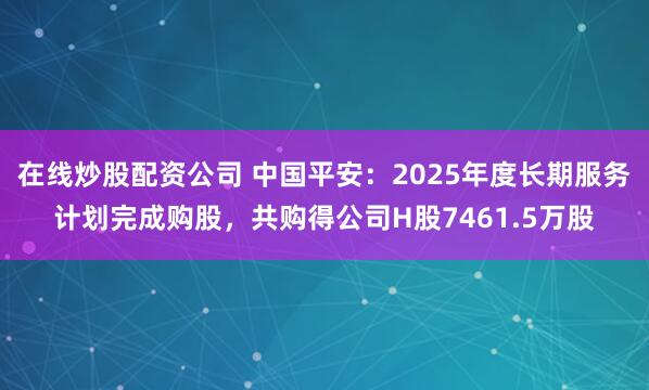 在线炒股配资公司 中国平安：2025年度长期服务计划完成购股，共购得公司H股7461.5万股