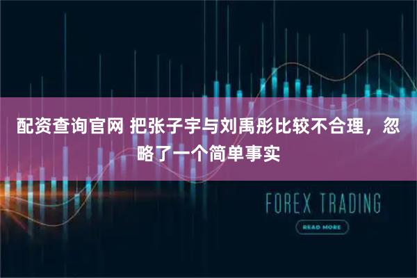 配资查询官网 把张子宇与刘禹彤比较不合理,忽略了一个简单事实