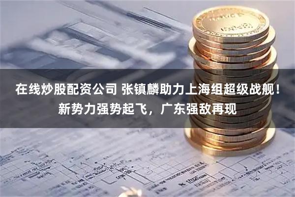 在线炒股配资公司 张镇麟助力上海组超级战舰!新势力强势起飞,广东强敌再现