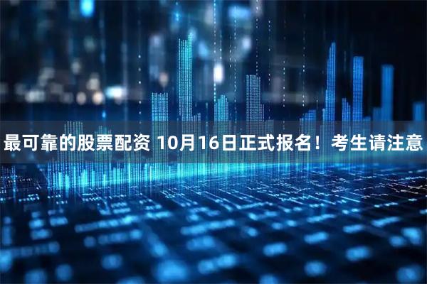 最可靠的股票配资 10月16日正式报名！考生请注意
