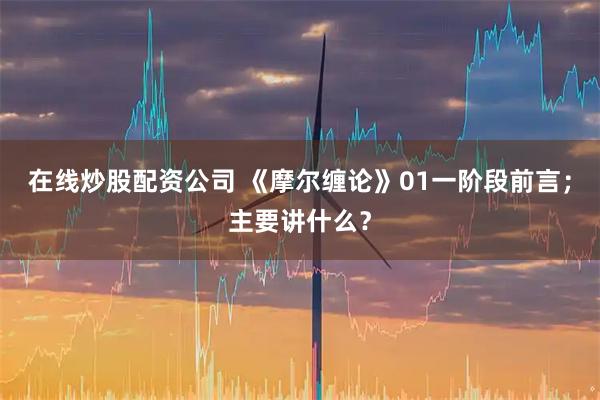 在线炒股配资公司 《摩尔缠论》01一阶段前言;主要讲什么?