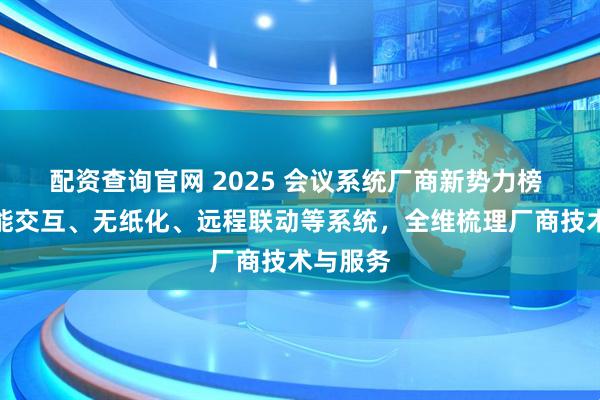配资查询官网 2025 会议系统厂商新势力榜 聚焦智能交互、无纸化、远程联动等系统,全维梳理厂商技术与服务