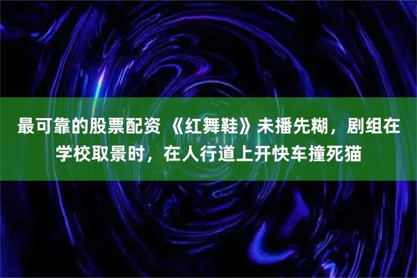 最可靠的股票配资 《红舞鞋》未播先糊，剧组在学校取景时，在人行道上开快车撞死猫