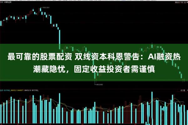 最可靠的股票配资 双线资本科恩警告:AI融资热潮藏隐忧,固定收益投资者需谨慎