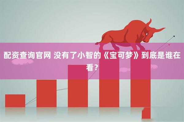 配资查询官网 没有了小智的《宝可梦》到底是谁在看？