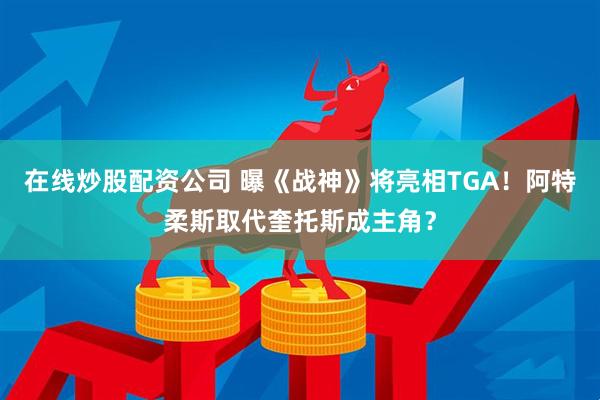 在线炒股配资公司 曝《战神》将亮相TGA！阿特柔斯取代奎托斯成主角？