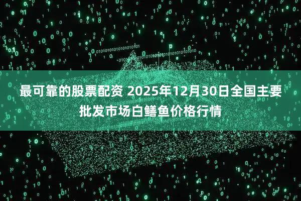 最可靠的股票配资 2025年12月30日全国主要批发市场白鳝鱼价格行情