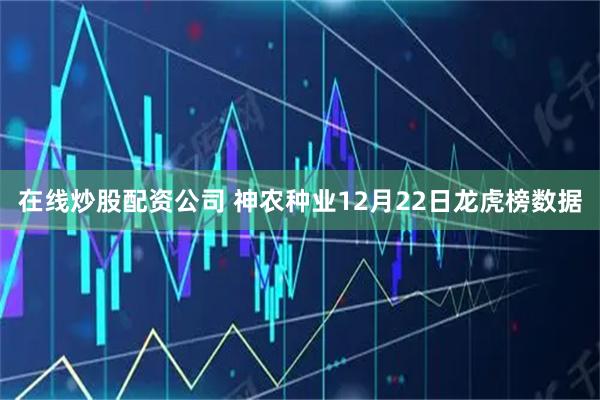 在线炒股配资公司 神农种业12月22日龙虎榜数据
