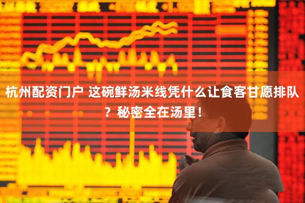 杭州配资门户 这碗鲜汤米线凭什么让食客甘愿排队？秘密全在汤里！