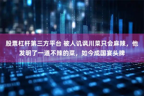 股票杠杆第三方平台 被人讥讽川菜只会麻辣，他发明了一道不辣的菜，如今成国宴头牌