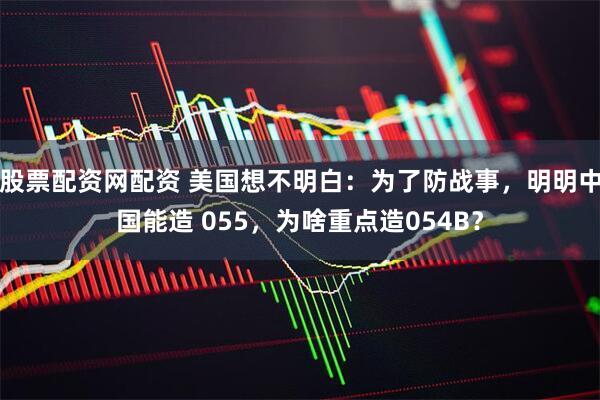 股票配资网配资 美国想不明白：为了防战事，明明中国能造 055，为啥重点造054B？